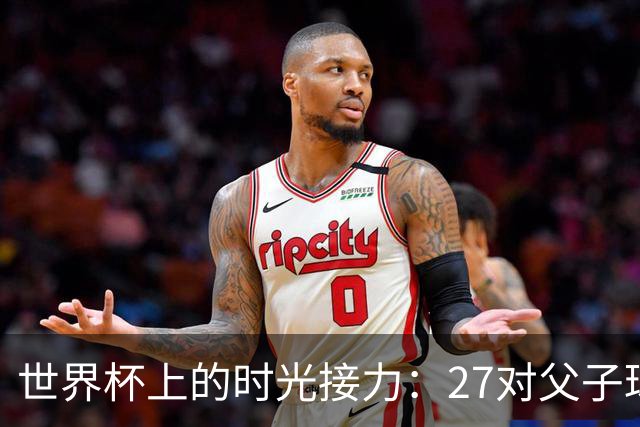 世界杯上的时光接力：27对父子球员先后踏上决赛圈